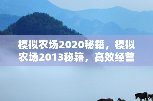 模拟农场2020秘籍,模拟农场2013秘籍,高效经营与作物种植策略 模拟农场2020秘籍,模拟农场2013秘籍,高效经营与作物种植策略