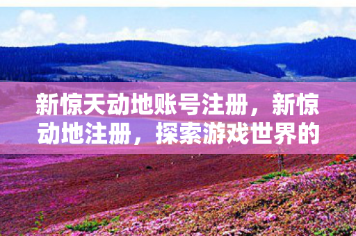 新惊天动地账号注册，新惊动地注册，探索游戏世界的无限可能