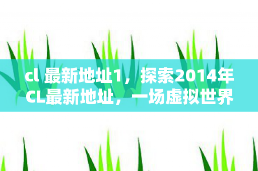cl 最新地址1，探索2014年CL最新地址，一场虚拟世界的奇妙之旅