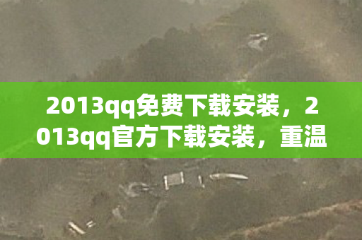 2013qq免费下载安装，2013qq官方下载安装，重温经典，安全无忧