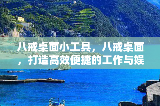 八戒桌面小工具,八戒桌面,打造高效便捷的工作与娱乐环境 八戒桌面小工具,八戒桌面,打造高效便捷的工作与娱乐环境