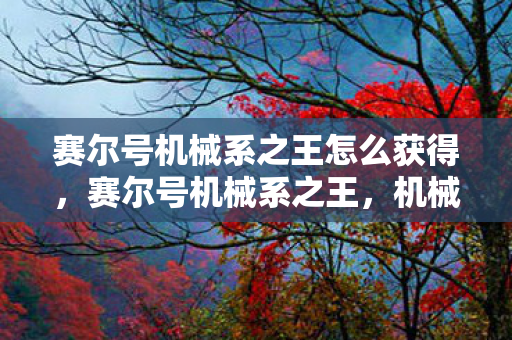 赛尔号机械系之王怎么获得,赛尔号机械系之王,机械之魂,王者之尊 赛尔号机械系之王怎么获得,赛尔号机械系之王,机械之魂,王者之尊