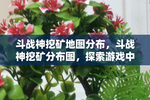 斗战神挖矿地图分布，斗战神挖矿分布图，探索游戏中的资源宝藏