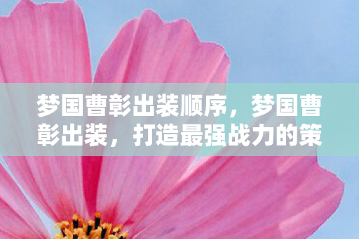 梦国曹彰出装顺序，梦国曹彰出装，打造最强战力的策略指南