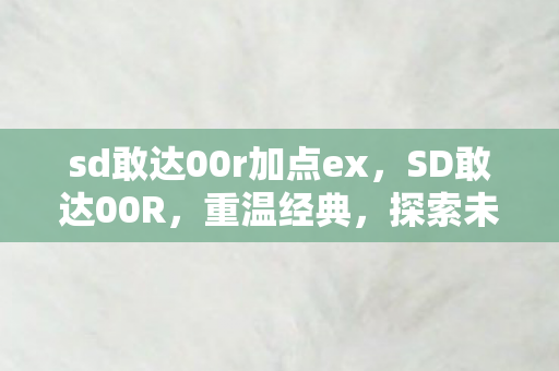 sd敢达00r加点ex，SD敢达00R，重温经典，探索未来机甲的无限可能