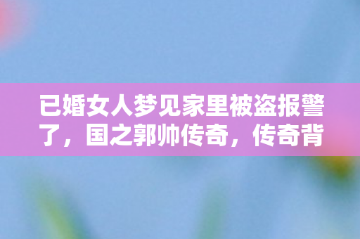 已婚女人梦见家里被盗报警了，国之郭帅传奇，传奇背后的传奇