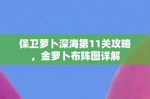 保卫萝卜深海第11关攻略，金萝卜布阵图详解