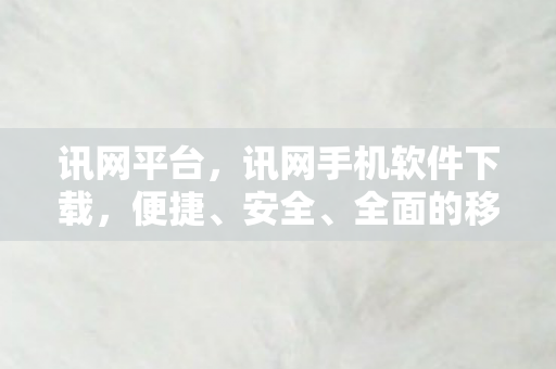 讯网平台，讯网手机软件下载，便捷、安全、全面的移动应用获取方式