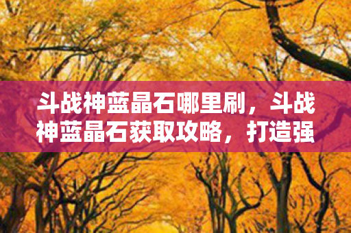 斗战神蓝晶石哪里刷，斗战神蓝晶石获取攻略，打造强力角色的必备资源