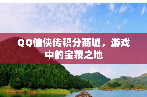 QQ仙侠传积分商城，游戏中的宝藏之地