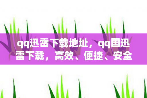 qq迅雷下载地址,qq国迅雷下载,高效、便捷、安全的下载体验 qq迅雷下载地址,qq国迅雷下载,高效、便捷、安全的下载体验