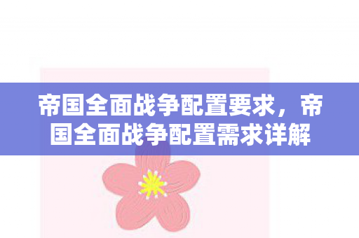 帝国全面战争配置要求，帝国全面战争配置需求详解