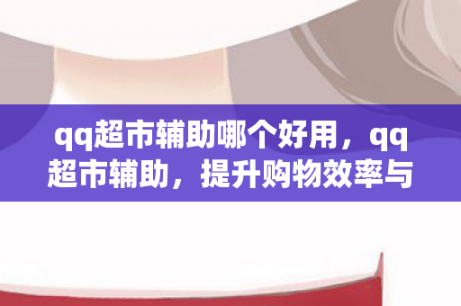 qq超市辅助哪个好用，qq超市辅助，提升购物效率与个性化体验的创新工具