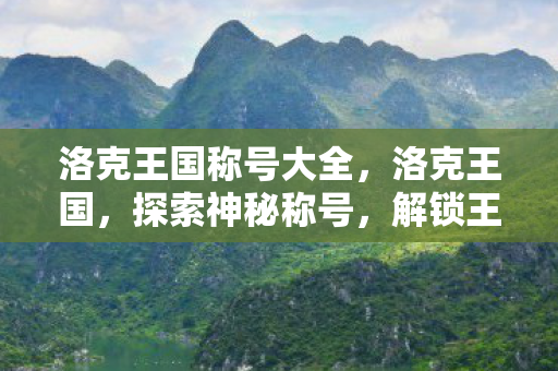 洛克王国称号大全，洛克王国，探索神秘称号，解锁王国奥秘