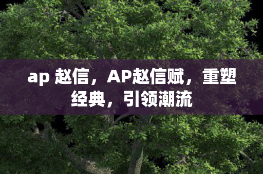 ap 赵信，AP赵信赋，重塑经典，引领潮流