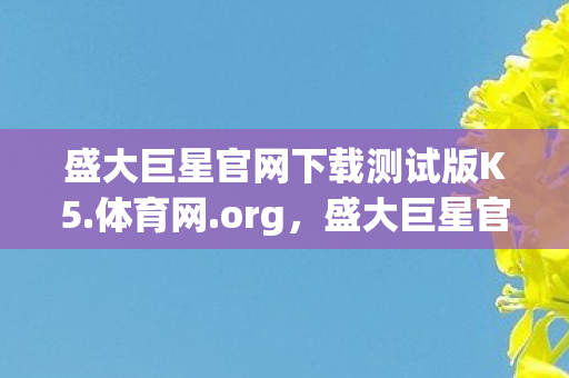 盛大巨星官网下载测试版K5.体育网.org，盛大巨星官网，官方平台，安全稳定，娱乐首选