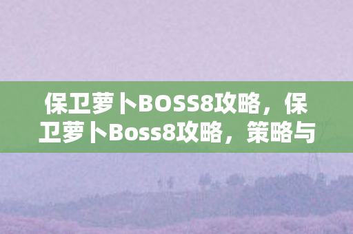 保卫萝卜BOSS8攻略，保卫萝卜Boss8攻略，策略与技巧大揭秘