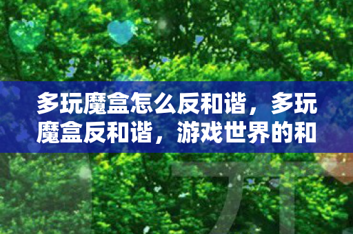 多玩魔盒怎么反和谐,多玩魔盒反和谐,游戏世界的和谐守护者 多玩魔盒怎么反和谐,多玩魔盒反和谐,游戏世界的和谐守护者