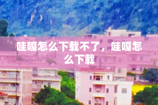 哇嘎怎么下载不了，哇嘎怎么下载