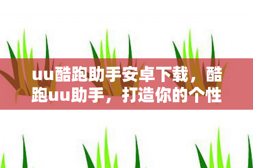 uu酷跑助手安卓下载,酷跑uu助手,打造你的个性化游戏世界 uu酷跑助手安卓下载,酷跑uu助手,打造你的个性化游戏世界