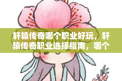 轩辕传奇哪个职业好玩，轩辕传奇职业选择指南，哪个职业最适合你？