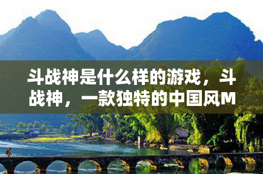 斗战神是什么样的游戏，斗战神，一款独特的中国风MMORPG游戏