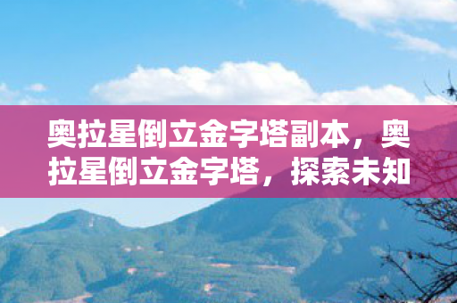 奥拉星倒立金字塔副本，奥拉星倒立金字塔，探索未知世界的奇妙之旅