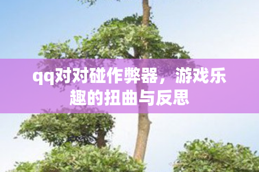 qq对对碰作弊器,游戏乐趣的扭曲与反思 qq对对碰作弊器,游戏乐趣的扭曲与反思
