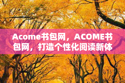 Acome书包网,ACOME书包网,打造个性化阅读新体验 Acome书包网,ACOME书包网,打造个性化阅读新体验
