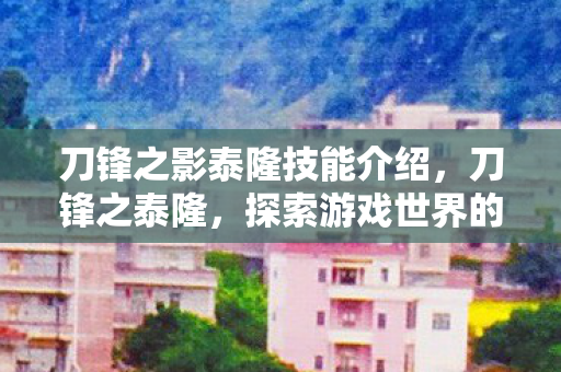 刀锋之影泰隆技能介绍,刀锋之泰隆,探索游戏世界的无限可能 刀锋之影泰隆技能介绍,刀锋之泰隆,探索游戏世界的无限可能