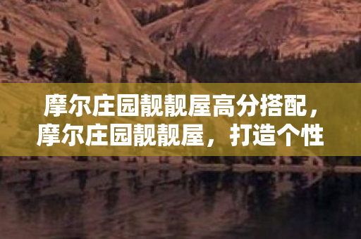 摩尔庄园靓靓屋高分搭配，摩尔庄园靓靓屋，打造个性化庄园，尽享创意与乐趣