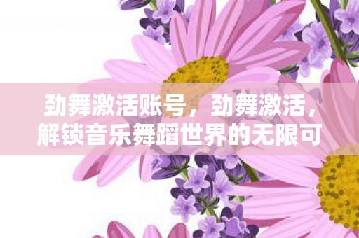 劲舞激活账号,劲舞激活,解锁音乐舞蹈世界的无限可能 劲舞激活账号,劲舞激活,解锁音乐舞蹈世界的无限可能