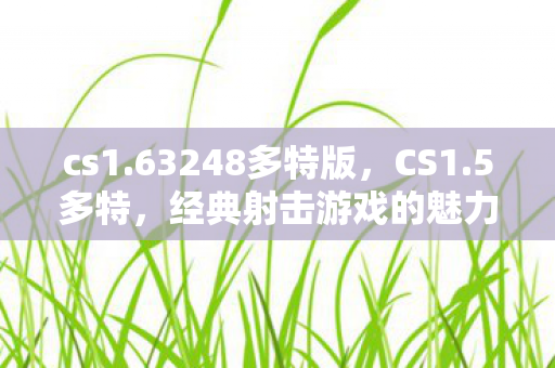 cs1.63248多特版,CS1.5多特,经典射击游戏的魅力与情怀 cs1.63248多特版,CS1.5多特,经典射击游戏的魅力与情怀