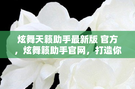 炫舞天籁助手最新版 官方,炫舞籁助手官网,打造你的专属音乐舞蹈世界 炫舞天籁助手最新版 官方,炫舞籁助手官网,打造你的专属音乐舞蹈世界