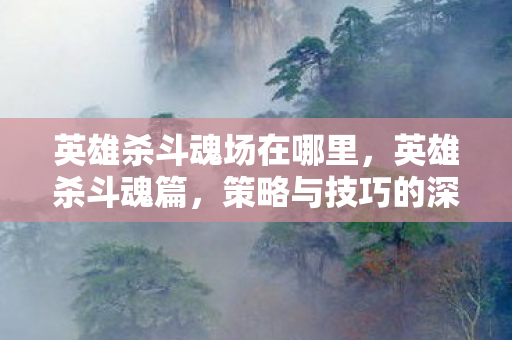 英雄杀斗魂场在哪里,英雄杀斗魂篇,策略与技巧的深度解析 英雄杀斗魂场在哪里,英雄杀斗魂篇,策略与技巧的深度解析
