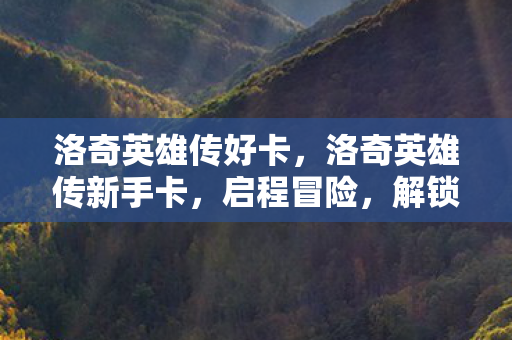 洛奇英雄传好卡,洛奇英雄传新手卡,启程冒险,解锁无限可能 洛奇英雄传好卡,洛奇英雄传新手卡,启程冒险,解锁无限可能