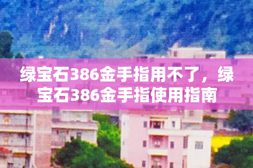 绿宝石386金手指用不了,绿宝石386金手指使用指南 绿宝石386金手指用不了,绿宝石386金手指使用指南