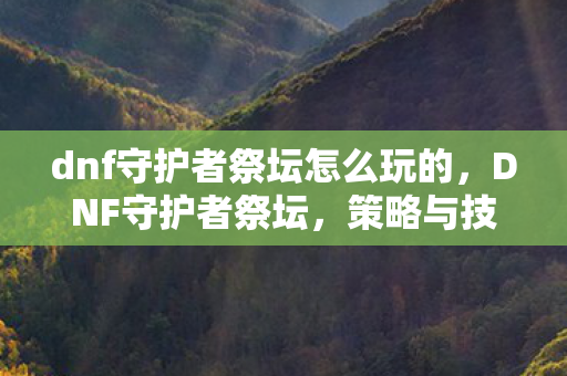 dnf守护者祭坛怎么玩的,DNF守护者祭坛,策略与技巧的深度解析 dnf守护者祭坛怎么玩的,DNF守护者祭坛,策略与技巧的深度解析