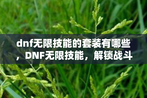 dnf无限技能的套装有哪些,DNF无限技能,解锁战斗新境界 dnf无限技能的套装有哪些,DNF无限技能,解锁战斗新境界