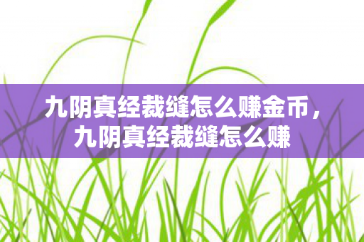 九阴真经裁缝怎么赚金币，九阴真经裁缝怎么赚