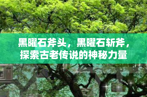 黑曜石斧头，黑曜石斩斧，探索古老传说的神秘力量