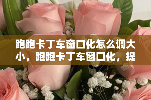 跑跑卡丁车窗口化怎么调大小，跑跑卡丁车窗口化，提升游戏体验的必备技巧