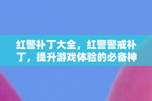 红警补丁大全,红警警戒补丁,提升游戏体验的必备神器 红警补丁大全,红警警戒补丁,提升游戏体验的必备神器