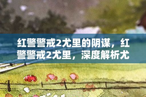 红警警戒2尤里的阴谋,红警警戒2尤里,深度解析尤里势力的独特魅力与战略挑战 红警警戒2尤里的阴谋,红警警戒2尤里,深度解析尤里势力的独特魅力与战略挑战