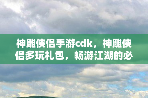 神雕侠侣手游cdk,神雕侠侣多玩礼包,畅游江湖的必备神器 神雕侠侣手游cdk,神雕侠侣多玩礼包,畅游江湖的必备神器