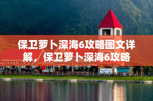 保卫萝卜深海6攻略图文详解，保卫萝卜深海6攻略