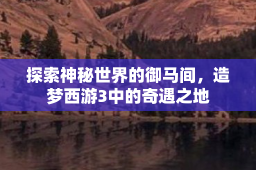 探索神秘世界的御马间，造梦西游3中的奇遇之地