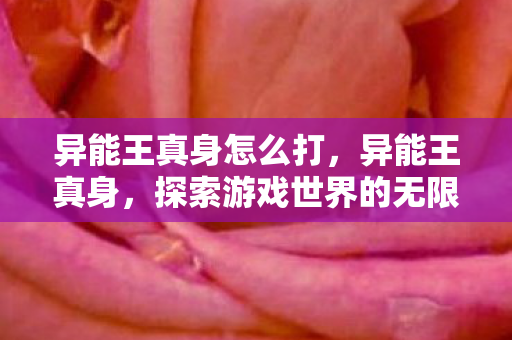 异能王真身怎么打,异能王真身,探索游戏世界的无限可能 异能王真身怎么打,异能王真身,探索游戏世界的无限可能