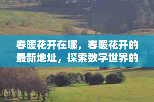 春暖花开在哪,春暖花开的最新地址,探索数字世界的诗意栖居 春暖花开在哪,春暖花开的最新地址,探索数字世界的诗意栖居