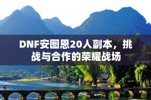 DNF安图恩20人副本，挑战与合作的荣耀战场